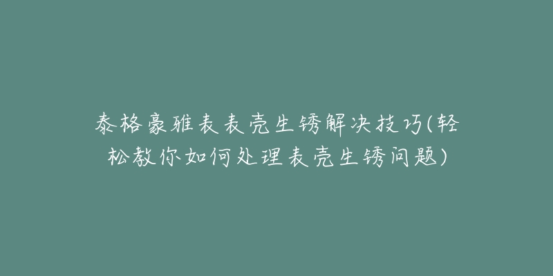 泰格豪雅表表壳生锈解决技巧(轻松教你如何处理表壳生锈问题)