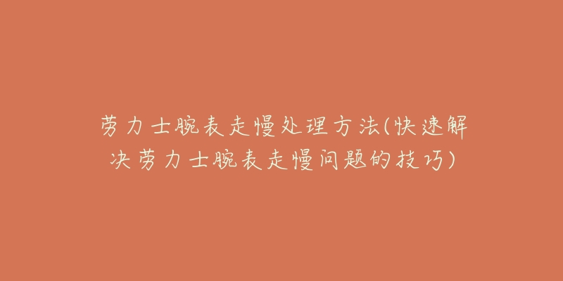 劳力士腕表走慢处理方法(快速解决劳力士腕表走慢问题的技巧)