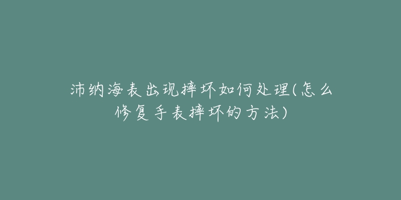 沛纳海表出现摔坏如何处理(怎么修复手表摔坏的方法)