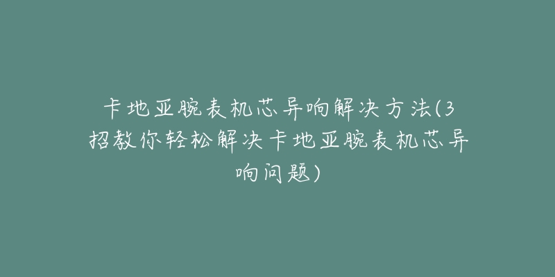 卡地亚腕表机芯异响解决方法(3招教你轻松解决卡地亚腕表机芯异响问题)