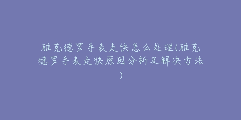 雅克德罗手表走快怎么处理(雅克德罗手表走快原因分析及解决方法)