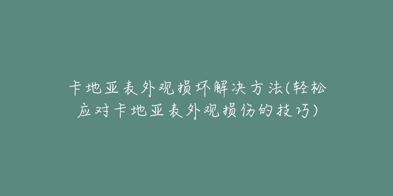 卡地亚表外观损坏解决方法(轻松应对卡地亚表外观损伤的技巧)