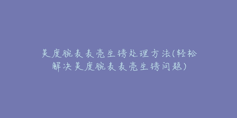 美度腕表表壳生锈处理方法(轻松解决美度腕表表壳生锈问题)