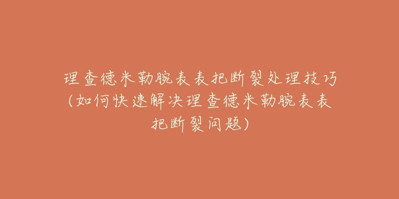 理查德米勒腕表表把断裂处理技巧(如何快速解决理查德米勒腕表表把断裂问题)
