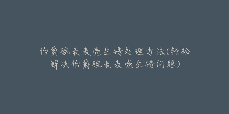 伯爵腕表表壳生锈处理方法(轻松解决伯爵腕表表壳生锈问题)