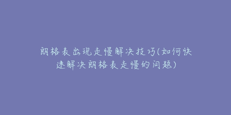 朗格表出现走慢解决技巧(如何快速解决朗格表走慢的问题)