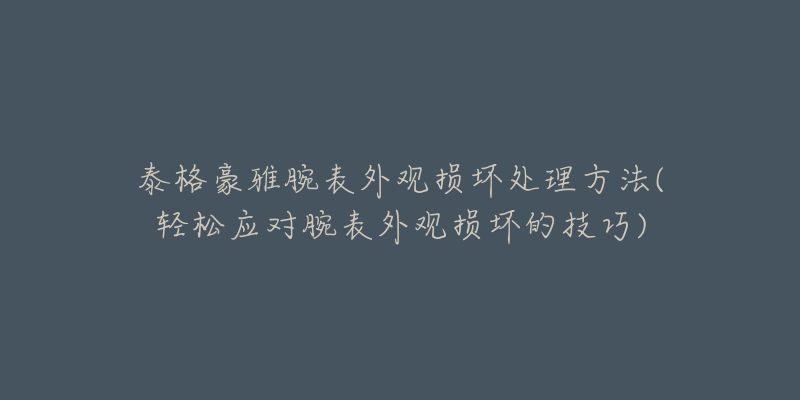 泰格豪雅腕表外观损坏处理方法(轻松应对腕表外观损坏的技巧)