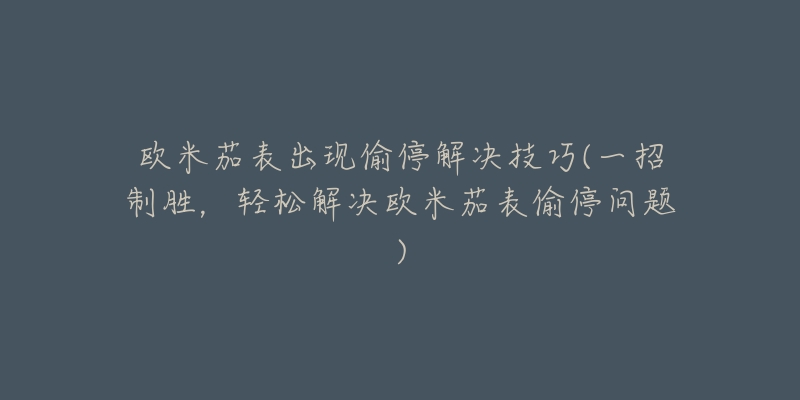 欧米茄表出现偷停解决技巧(一招制胜，轻松解决欧米茄表偷停问题)