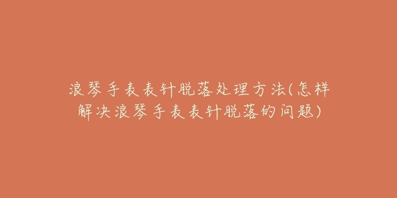 浪琴手表表针脱落处理方法(怎样解决浪琴手表表针脱落的问题)