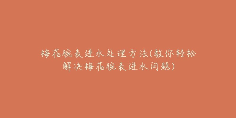 梅花腕表进水处理方法(教你轻松解决梅花腕表进水问题)