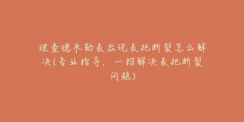 理查德米勒表出现表把断裂怎么解决(专业指导，一招解决表把断裂问题)