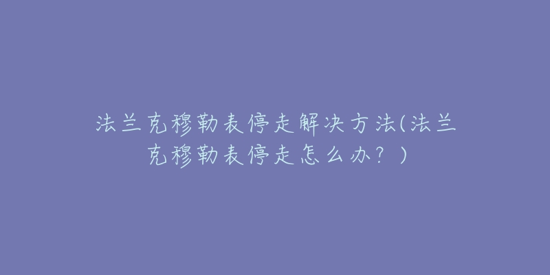 法兰克穆勒表停走解决方法(法兰克穆勒表停走怎么办？)