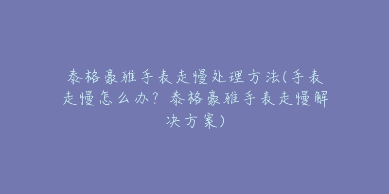 泰格豪雅手表走慢处理方法(手表走慢怎么办？泰格豪雅手表走慢解决方案)