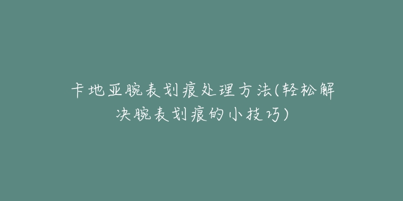 卡地亚腕表划痕处理方法(轻松解决腕表划痕的小技巧)