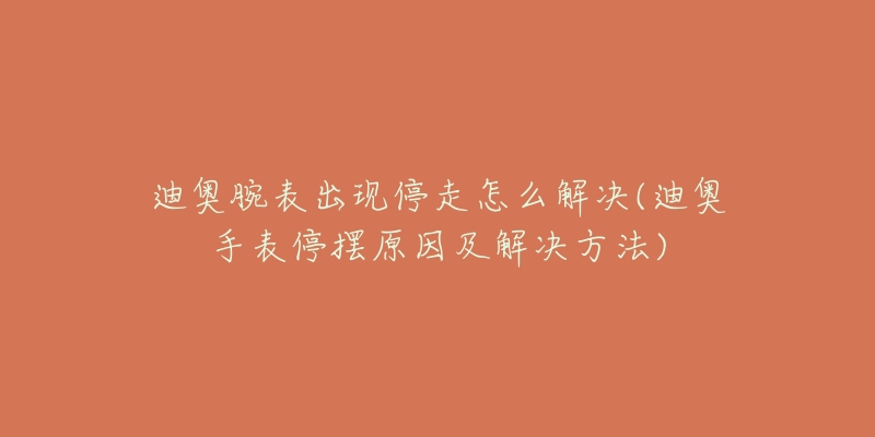 迪奥腕表出现停走怎么解决(迪奥手表停摆原因及解决方法)