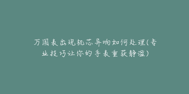 万国表出现机芯异响如何处理(专业技巧让你的手表重获静谧)