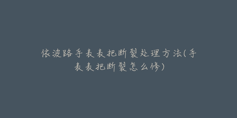 依波路手表表把断裂处理方法(手表表把断裂怎么修)