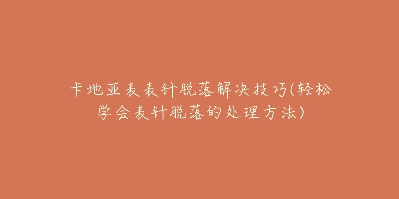 卡地亚表表针脱落解决技巧(轻松学会表针脱落的处理方法)