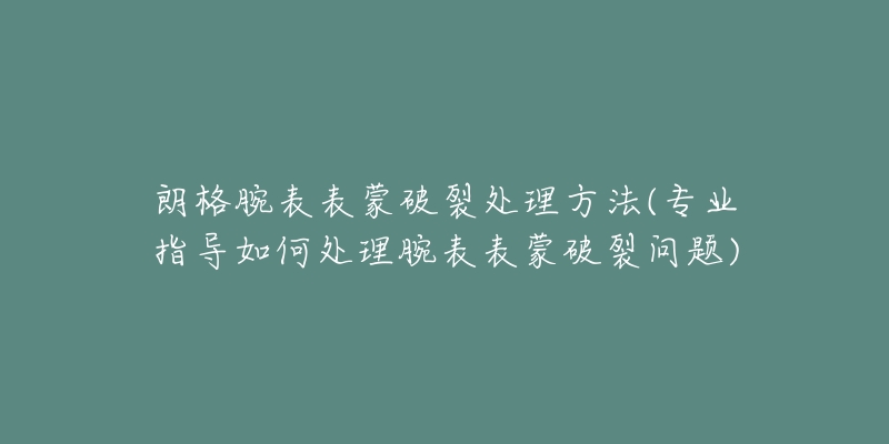 朗格腕表表蒙破裂处理方法(专业指导如何处理腕表表蒙破裂问题)