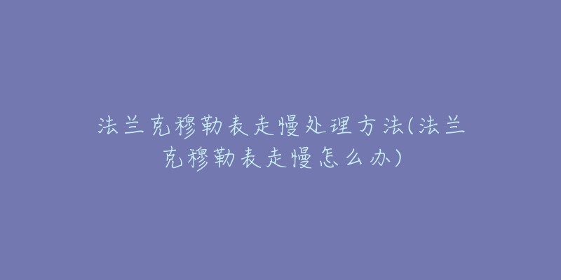 法兰克穆勒表走慢处理方法(法兰克穆勒表走慢怎么办)