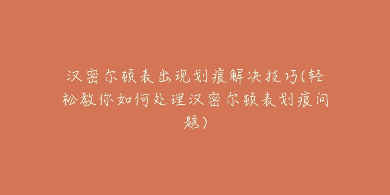 汉密尔顿表出现划痕解决技巧(轻松教你如何处理汉密尔顿表划痕问题)