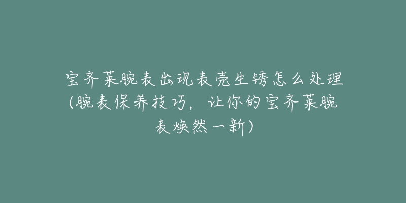 宝齐莱腕表出现表壳生锈怎么处理(腕表保养技巧，让你的宝齐莱腕表焕然一新)