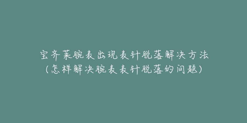 宝齐莱腕表出现表针脱落解决方法(怎样解决腕表表针脱落的问题)