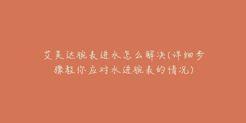 艾美达腕表进水怎么解决(详细步骤教你应对水进腕表的情况)