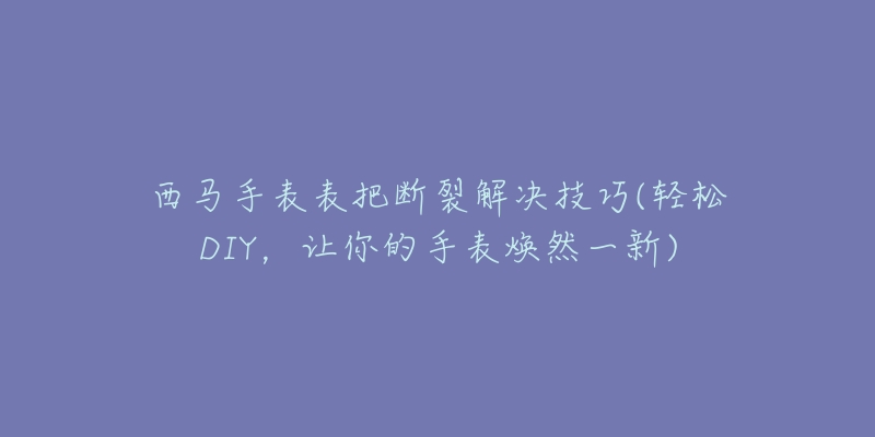 西马手表表把断裂解决技巧(轻松DIY，让你的手表焕然一新)