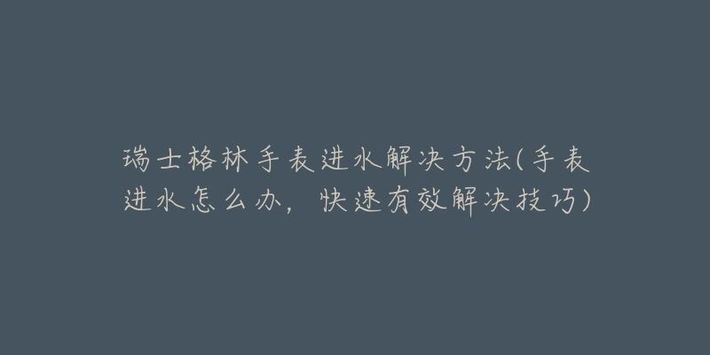 瑞士格林手表进水解决方法(手表进水怎么办，快速有效解决技巧)