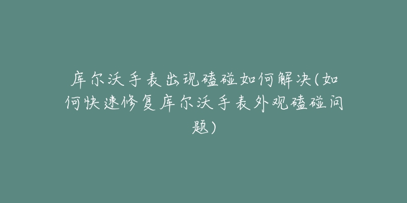 库尔沃手表出现磕碰如何解决(如何快速修复库尔沃手表外观磕碰问题)