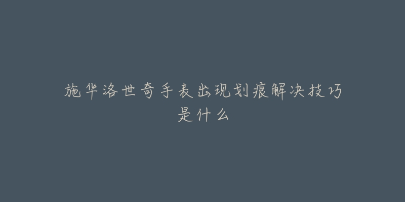 施华洛世奇手表出现划痕解决技巧是什么