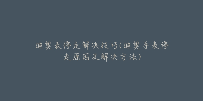 迪奥表停走解决技巧(迪奥手表停走原因及解决方法)