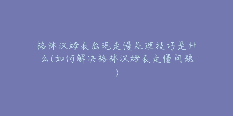 格林汉姆表出现走慢处理技巧是什么(如何解决格林汉姆表走慢问题)