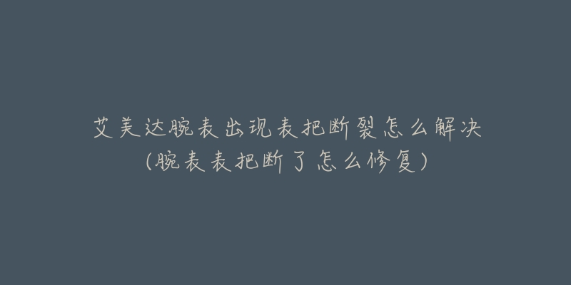 艾美达腕表出现表把断裂怎么解决(腕表表把断了怎么修复)