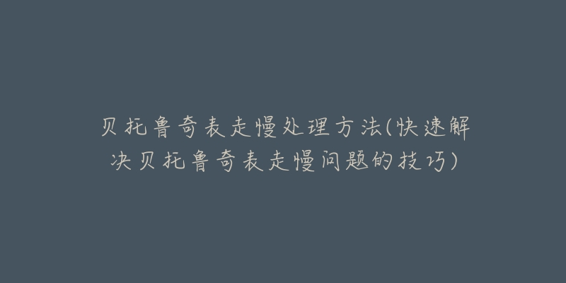 贝托鲁奇表走慢处理方法(快速解决贝托鲁奇表走慢问题的技巧)