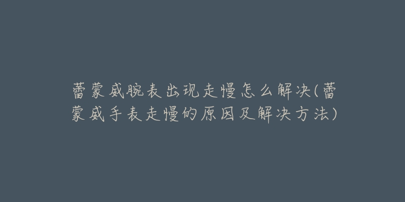 蕾蒙威腕表出现走慢怎么解决(蕾蒙威手表走慢的原因及解决方法)