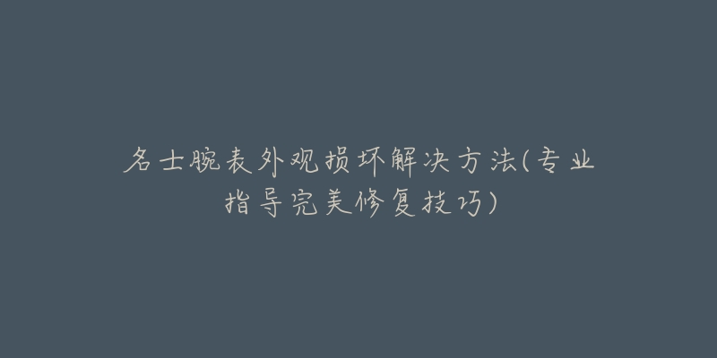 名士腕表外观损坏解决方法(专业指导完美修复技巧)