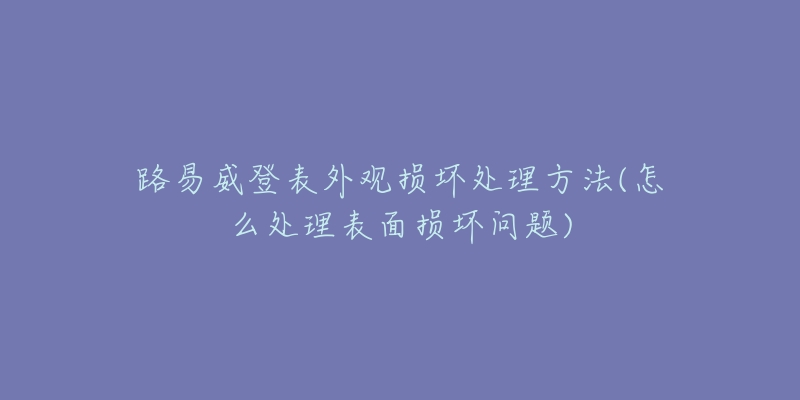 路易威登表外观损坏处理方法(怎么处理表面损坏问题)