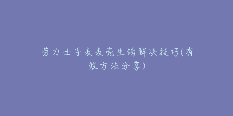 劳力士手表表壳生锈解决技巧(有效方法分享)