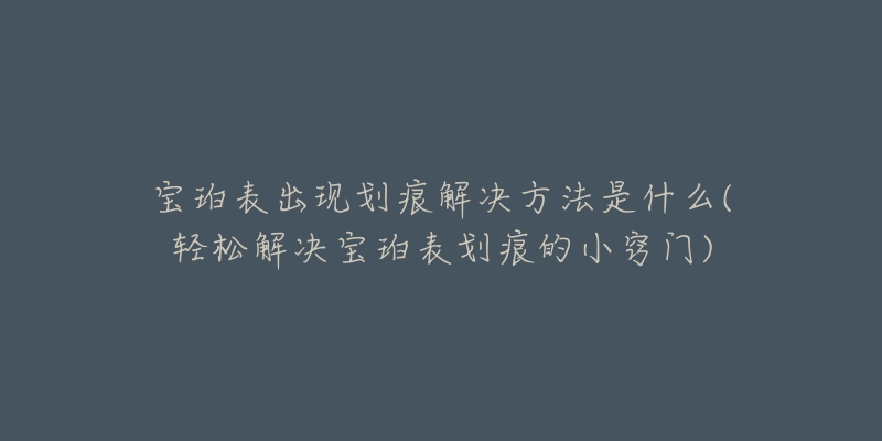 宝珀表出现划痕解决方法是什么(轻松解决宝珀表划痕的小窍门)