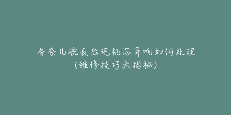 香奈儿腕表出现机芯异响如何处理(维修技巧大揭秘)