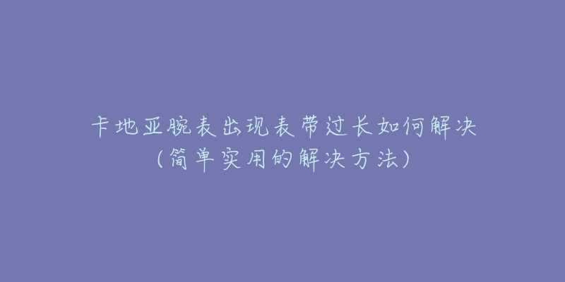 卡地亚腕表出现表带过长如何解决(简单实用的解决方法)