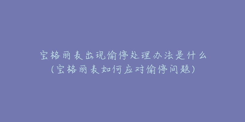 宝格丽表出现偷停处理办法是什么(宝格丽表如何应对偷停问题)