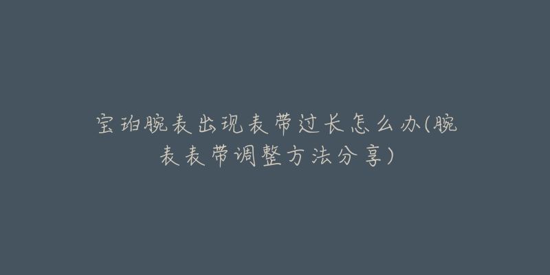 宝珀腕表出现表带过长怎么办(腕表表带调整方法分享)