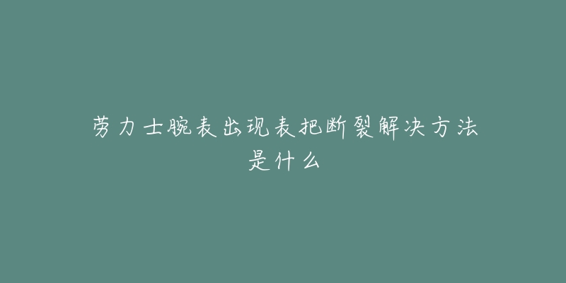 劳力士腕表出现表把断裂解决方法是什么