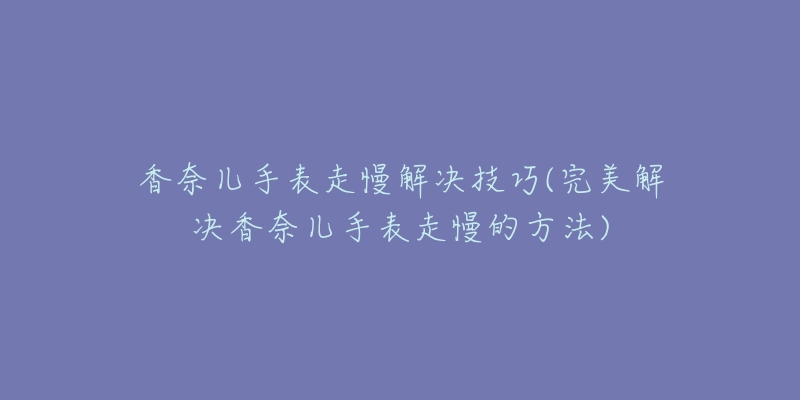 香奈儿手表走慢解决技巧(完美解决香奈儿手表走慢的方法)