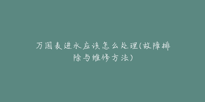 万国表进水应该怎么处理(故障排除与维修方法)