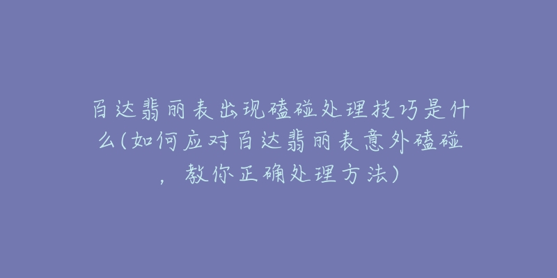 百达翡丽表出现磕碰处理技巧是什么(如何应对百达翡丽表意外磕碰，教你正确处理方法)