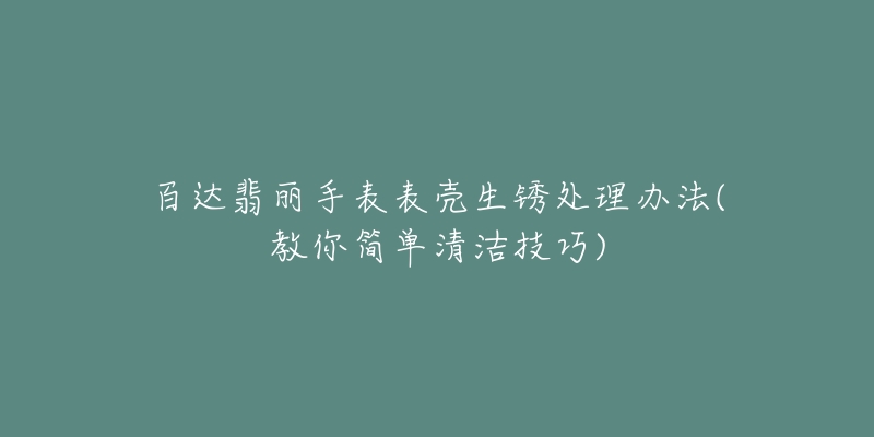 百达翡丽手表表壳生锈处理办法(教你简单清洁技巧)